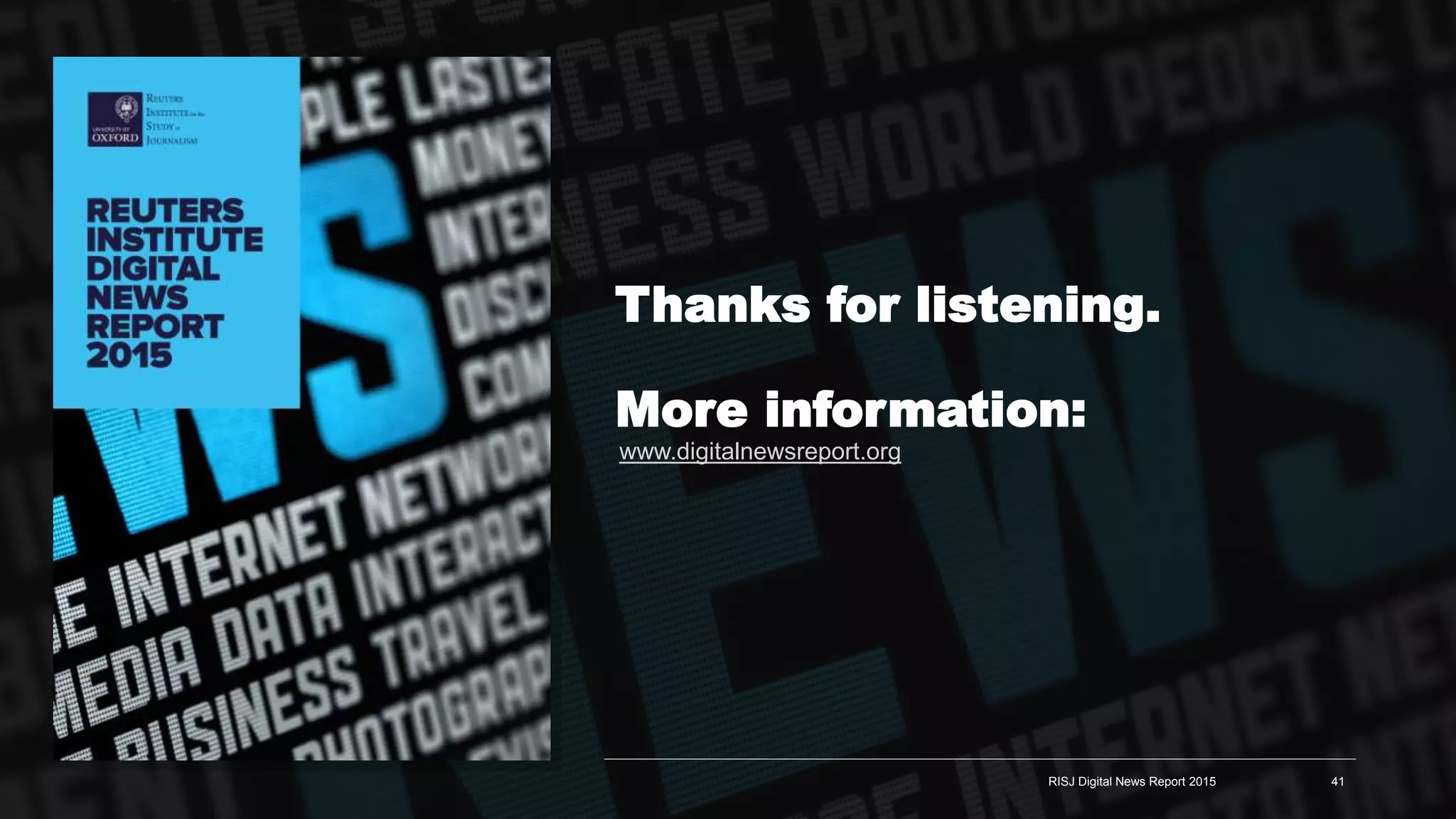 Thanks for listening.
More information:
www.digitalnewsreport.org
RISJ Digital News Report 2015 41
 