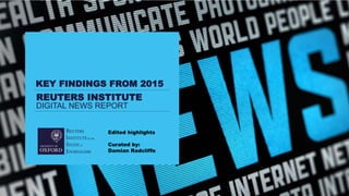 REUTERS INSTITUTE
DIGITAL NEWS REPORT
KEY FINDINGS FROM 2015
Edited highlights
Curated by:
Damian Radcliffe
 