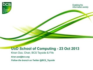 UoD School of Computing - 23 Oct 2013
Kiran Oza, Chair, BCS Tayside & Fife
kiran.oza@bcs.org
Follow the branch on Twitter @BCS_Tayside

 