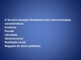 A Terceira Geração Romântica tem como principais
características:
Erotismo
Pecado
Liberdade
Abolicionismo
Realidade social
Negação do amor platônico
 