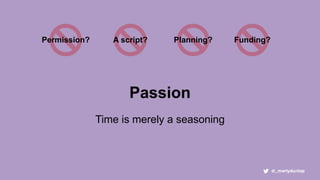 Funding?Permission? Planning?A script?
Passion
Time is merely a seasoning
 
