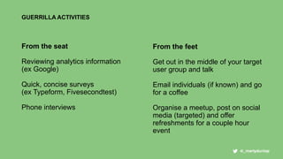 GUERRILLA ACTIVITIES
From the seat
Reviewing analytics information
(ex Google)
Quick, concise surveys
(ex Typeform, Fivese...