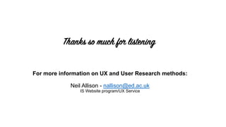 For more information on UX and User Research methods:
Neil Allison - nallison@ed.ac.uk
IS Website program/UX Service
 