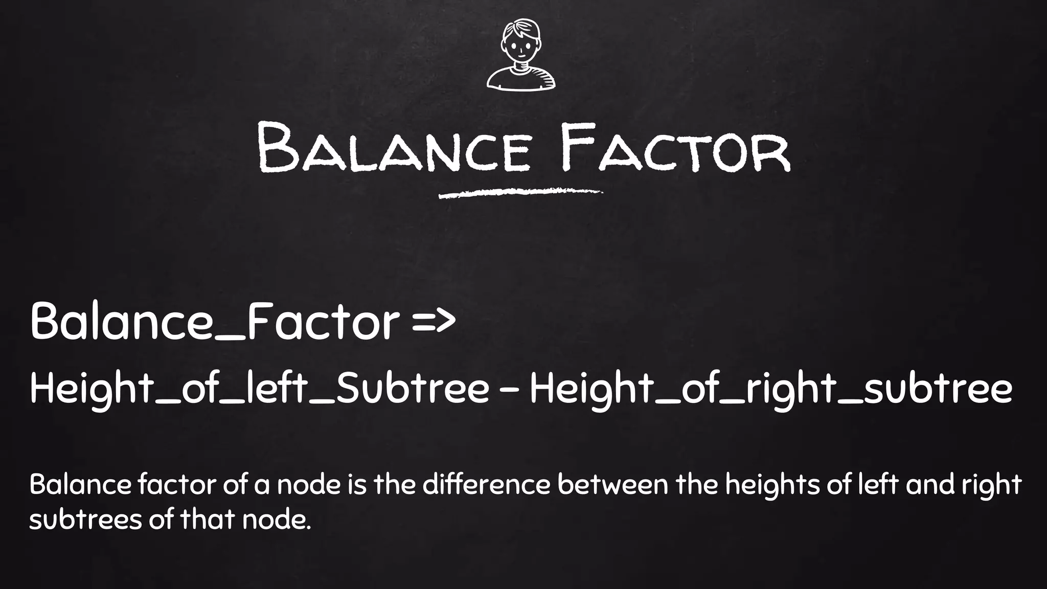 Balance Factor
Balance_Factor =>
Height_of_left_Subtree - Height_of_right_subtree
Balance factor of a node is the difference between the heights of left and right
subtrees of that node.
 