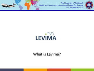 The University of Edinburgh
   Health and Safety and International Travel Conference
                                    20th September 2012




What is Levima?
 