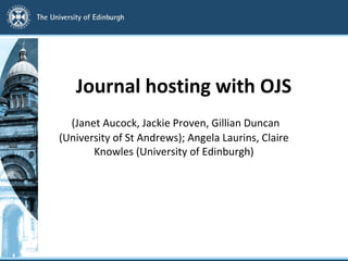 Journal hosting with OJS
  (Janet Aucock, Jackie Proven, Gillian Duncan
(University of St Andrews); Angela Laurins, Claire
       Knowles (University of Edinburgh)
 