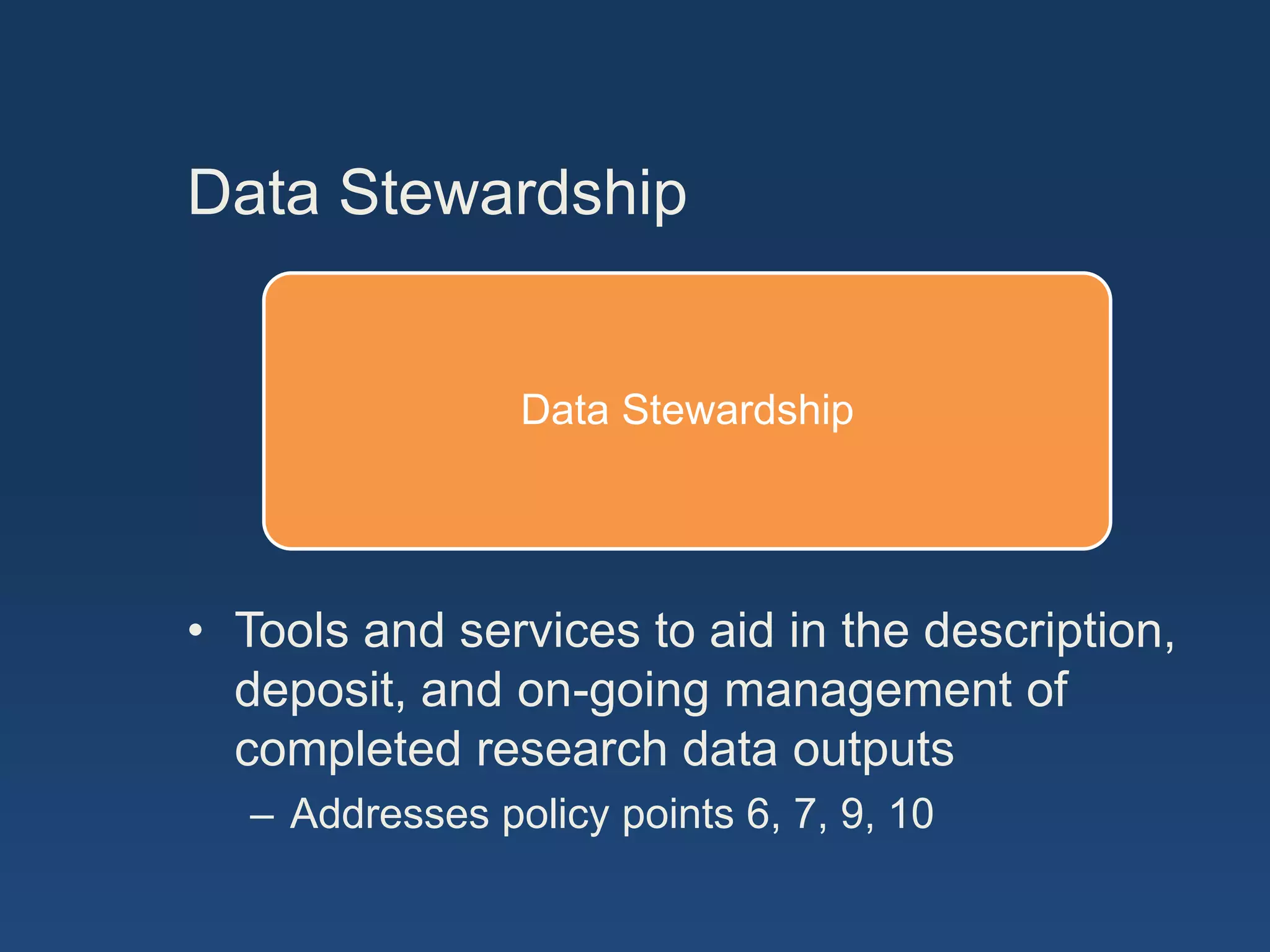 Data Stewardship


                 Data Stewardship




• Tools and services to aid in the description,
  deposit, and on-going management of
  completed research data outputs
   – Addresses policy points 6, 7, 9, 10
 