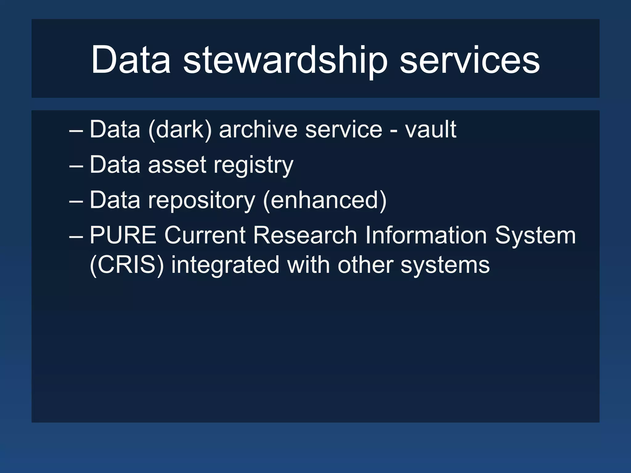 Data stewardship services
– Data (dark) archive service - vault
– Data asset registry
– Data repository (enhanced)
– PURE Current Research Information System
  (CRIS) integrated with other systems
 