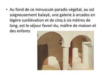 • Au fond de ce minuscule paradis végétal, au sol
soigneusement balayé, une galerie à arcades en
légère surélévation et de cinq à six mètres de
long, est le séjour favori du, maître de maison et
des enfants
 