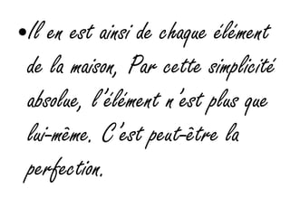 •Il en est ainsi de chaque élément
de la maison, Par cette simplicité
absolue, l’élément n’est plus que
lui-même. C’est peut-être la
perfection.
 