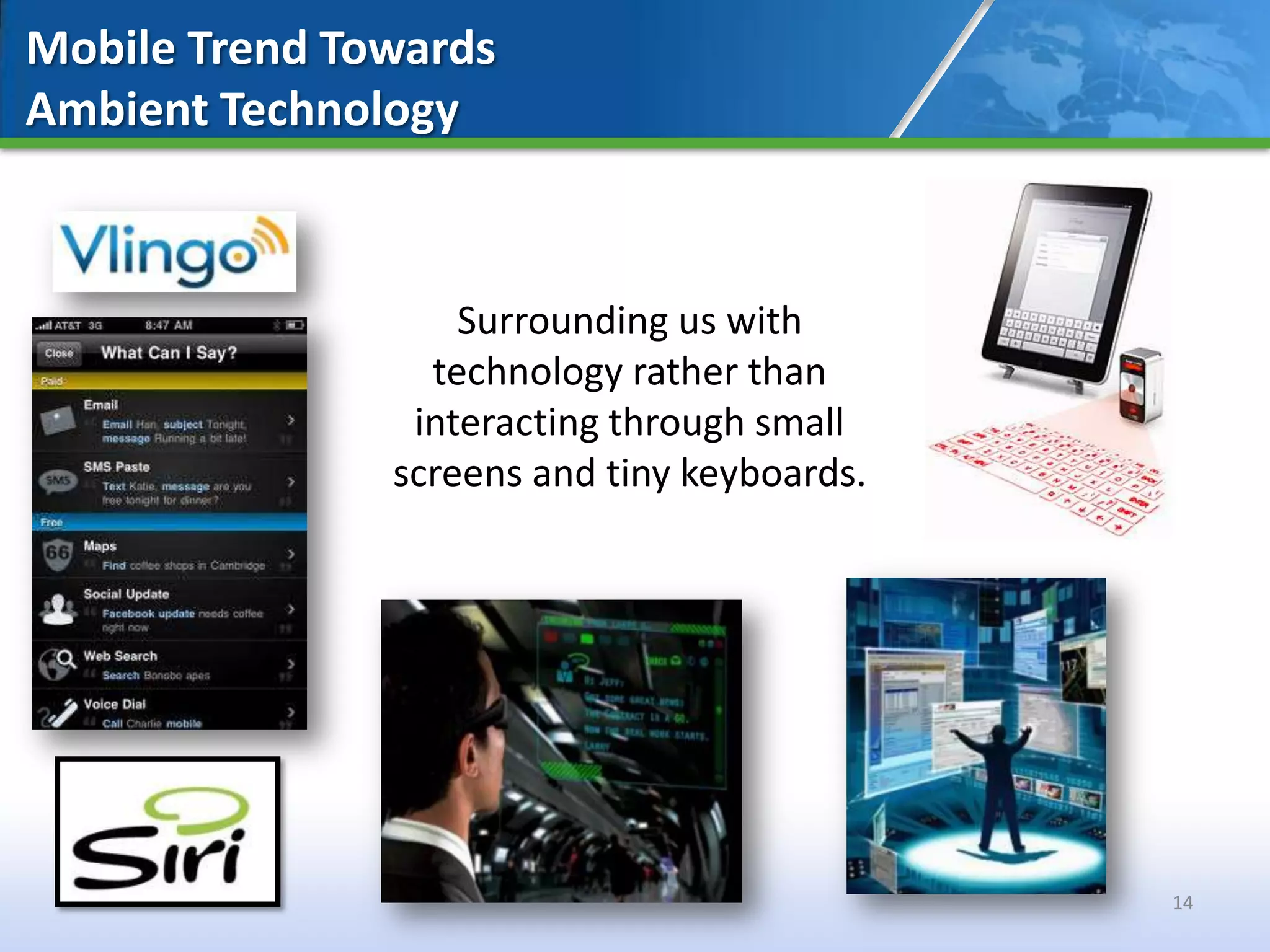Mobile Trend Towards
Ambient Technology



                   Surrounding us with
                 technology rather than
                interacting through small
               screens and tiny keyboards.




                                             14
 