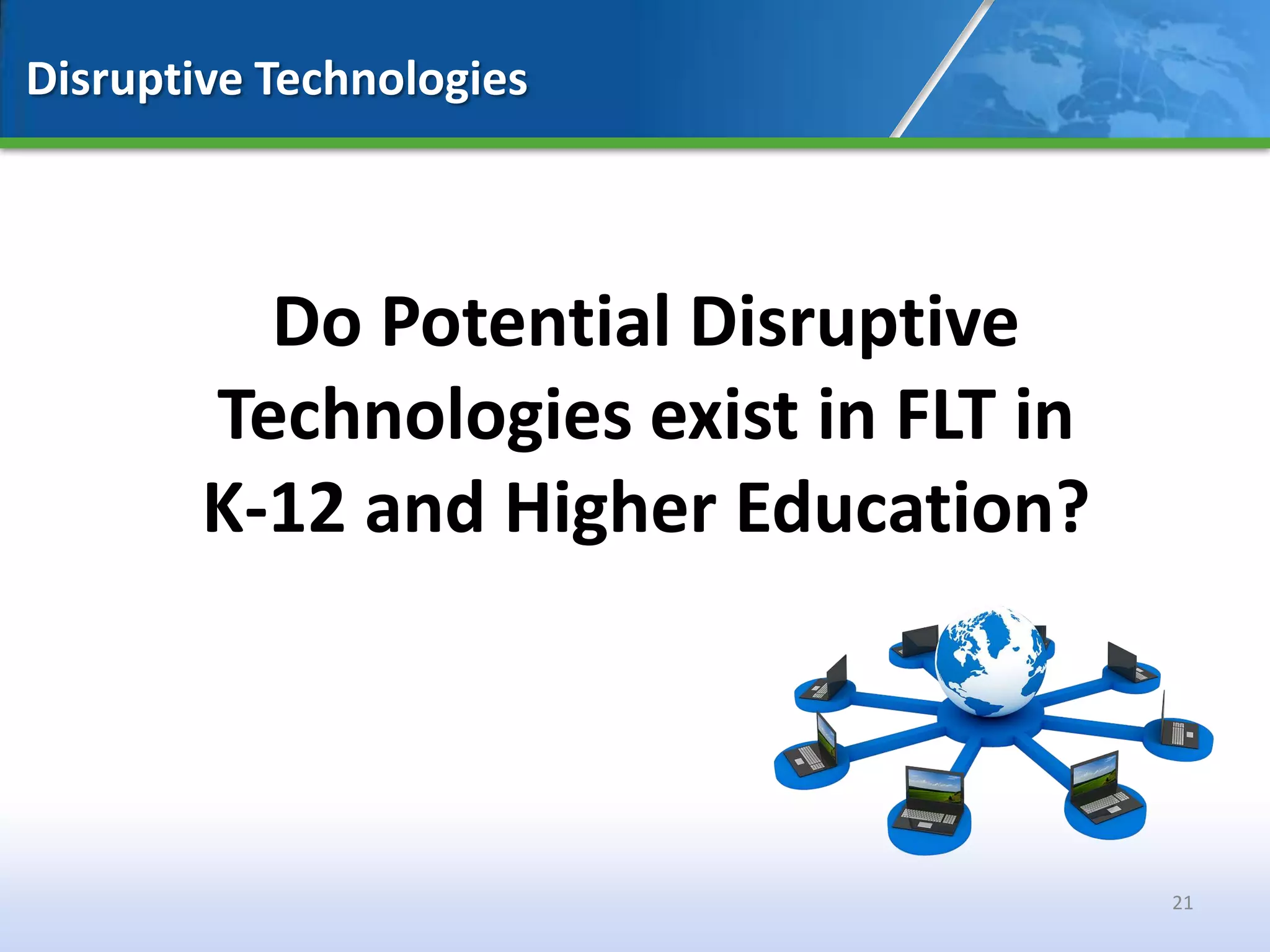 Disruptive Technologies



          Do Potential Disruptive
        Technologies exist in FLT in
        K-12 and Higher Education?



                                       21
 