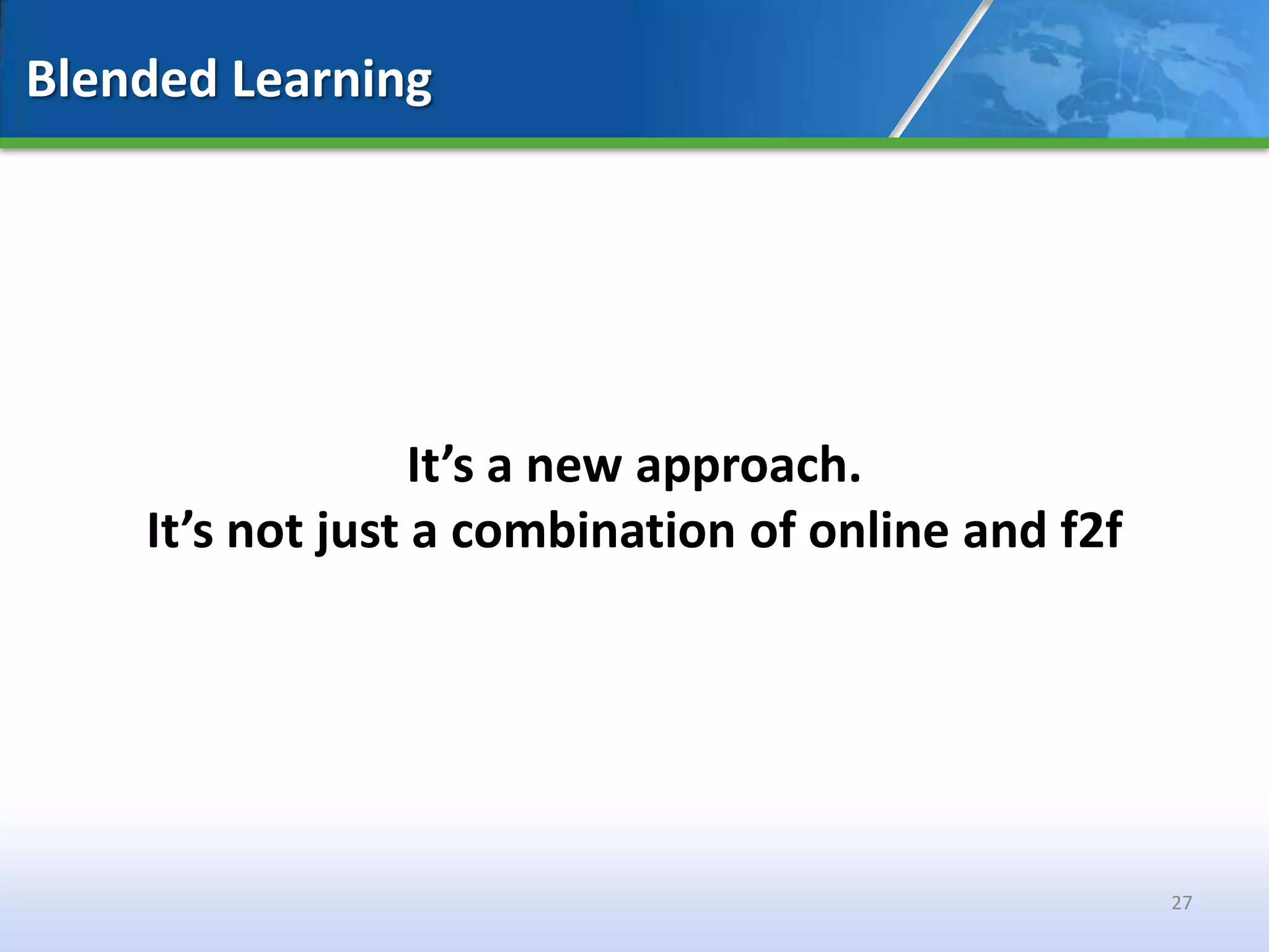 Blended Learning




                  It’s a new approach.
    It’s not just a combination of online and f2f




                                                    27
 