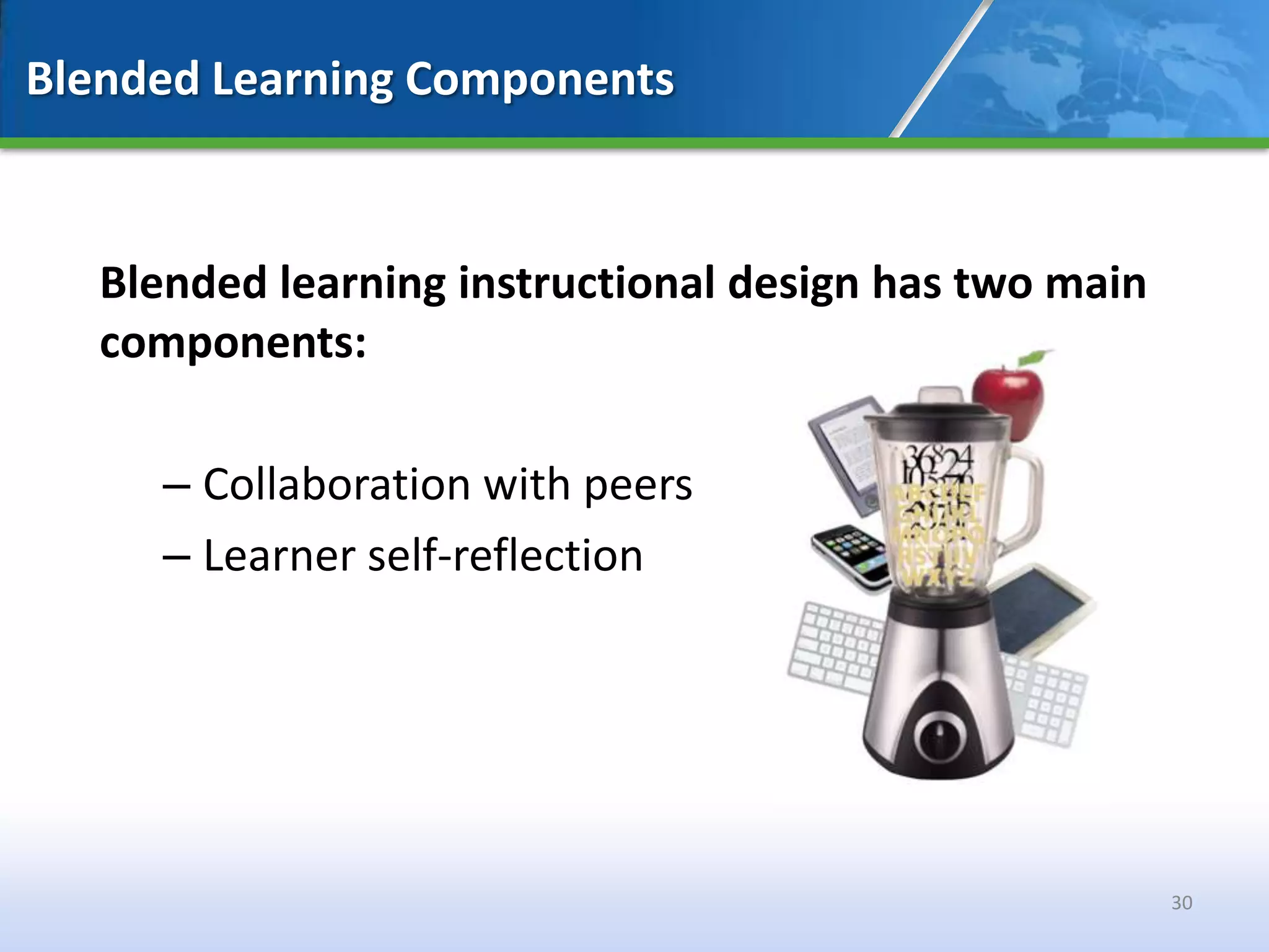 Blended Learning Components


   Blended learning instructional design has two main
   components:

      – Collaboration with peers
      – Learner self-reflection




                                                        30
 