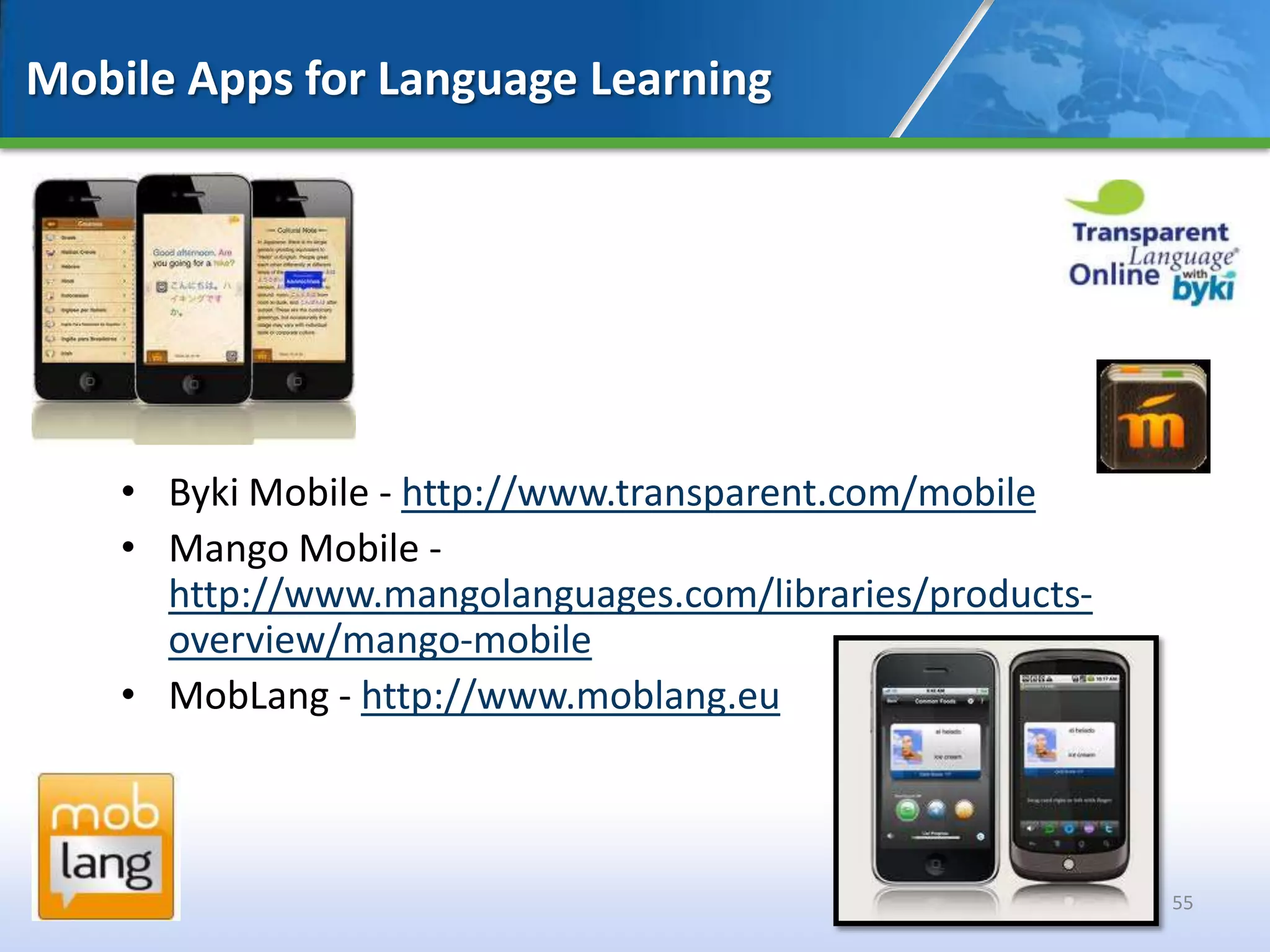 Mobile Apps for Language Learning




    • Byki Mobile - http://www.transparent.com/mobile
    • Mango Mobile -
      http://www.mangolanguages.com/libraries/products-
      overview/mango-mobile
    • MobLang - http://www.moblang.eu



                                                          55
 