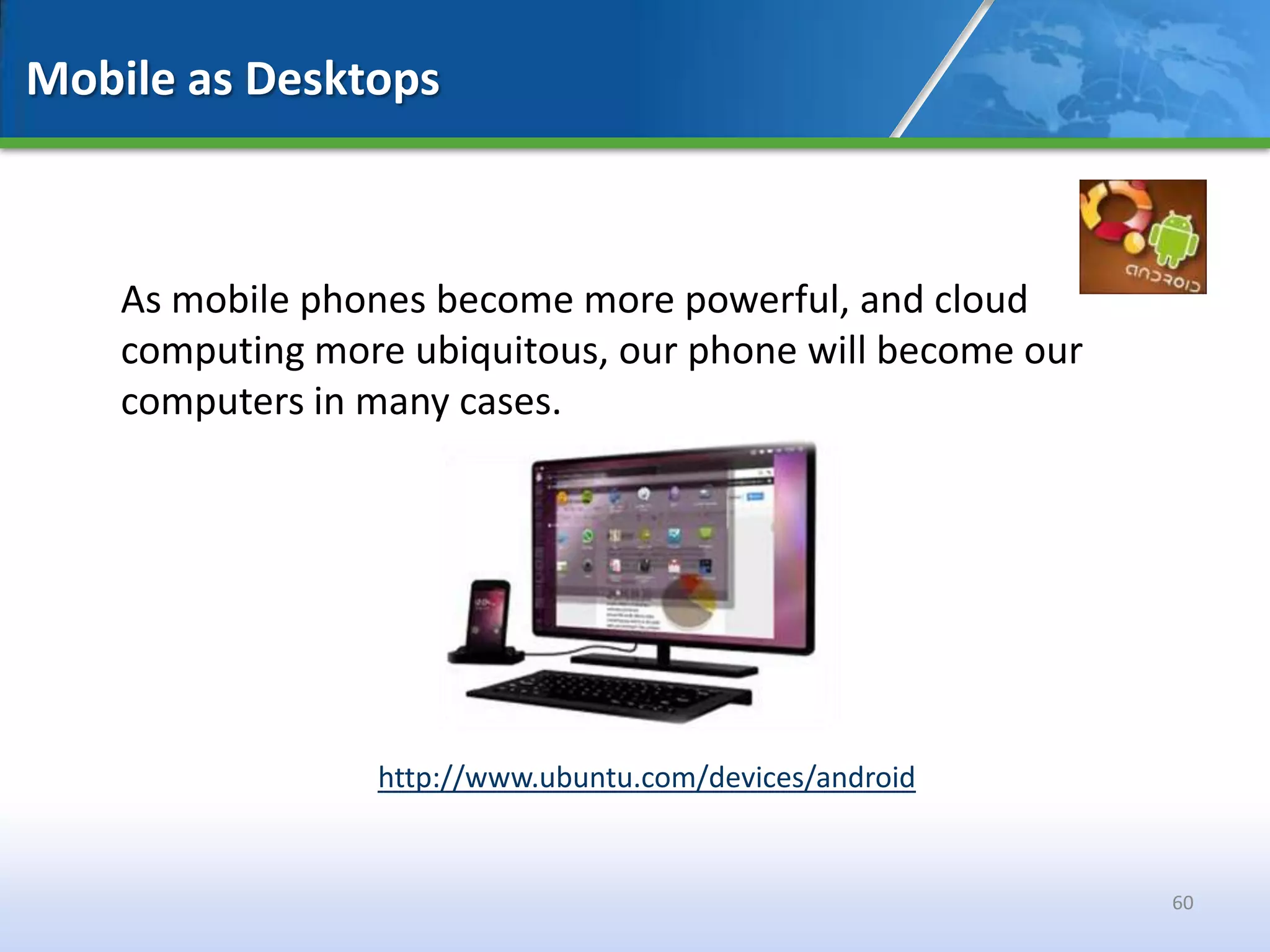 Mobile as Desktops



    As mobile phones become more powerful, and cloud
    computing more ubiquitous, our phone will become our
    computers in many cases.




                 http://www.ubuntu.com/devices/android


                                                           60
 