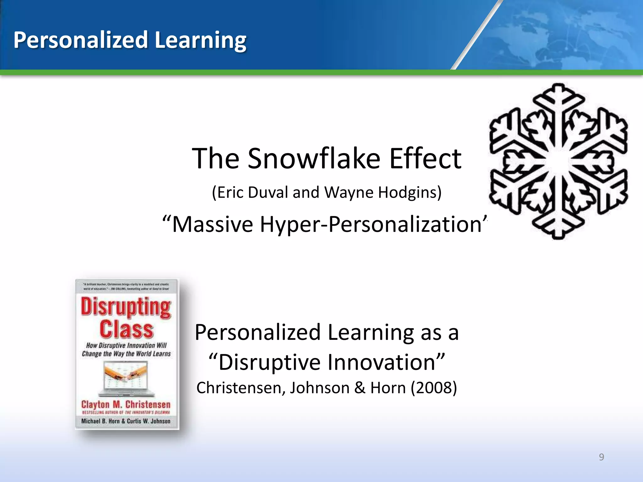 Personalized Learning



                The Snowflake Effect
                 (Eric Duval and Wayne Hodgins)
             “Massive Hyper-Personalization”



                Personalized Learning as a
                 “Disruptive Innovation”
                Christensen, Johnson & Horn (2008)


                                                     9
 