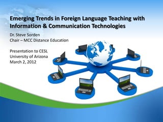 Emerging Trends in Foreign Language Teaching with
Information & Communication Technologies
Dr. Steve Sorden
Chair – MCC Distance Education

Presentation to CESL
University of Arizona
March 2, 2012




                                                    1
 