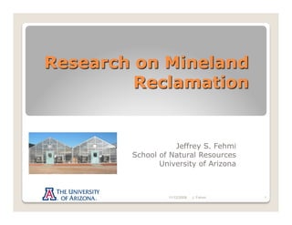 Research on Mineland
         Reclamation


                   Jeffrey S. Fehmi
        School of Natural Resources
               University of Arizona



                 11/12/2008   J. Fehmi   1
 