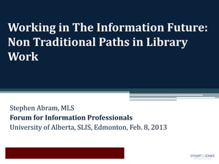 Working in The Information Future:
Non Traditional Paths in Library
Work



Stephen Abram, MLS
Forum for Information Professionals
University of Alberta, SLIS, Edmonton, Feb. 8, 2013
 