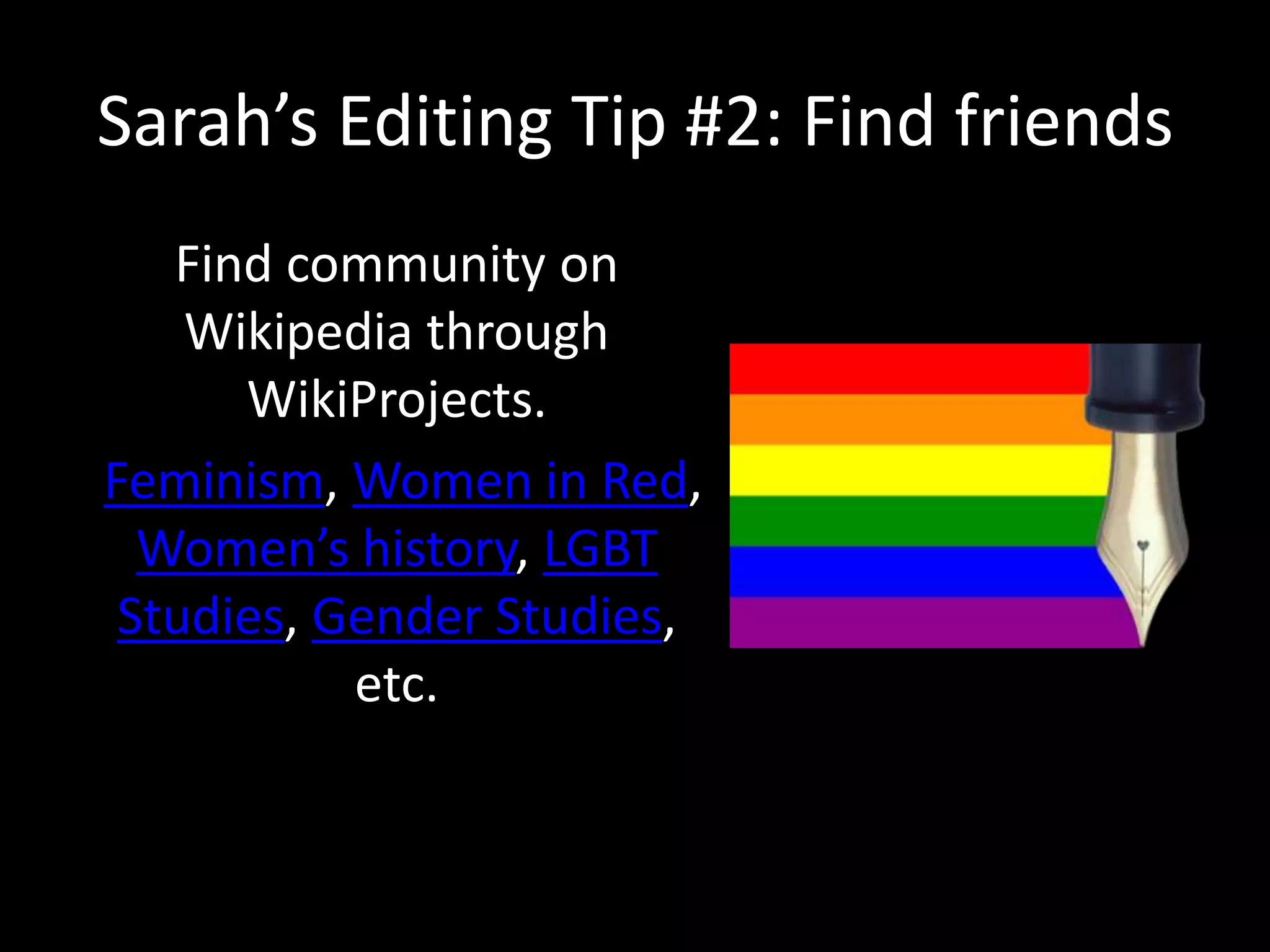 Sarah’s Editing Tip #2: Find friends
Find community on
Wikipedia through
WikiProjects.
Feminism, Women in Red,
Women’s history, LGBT
Studies, Gender Studies,
etc.
 