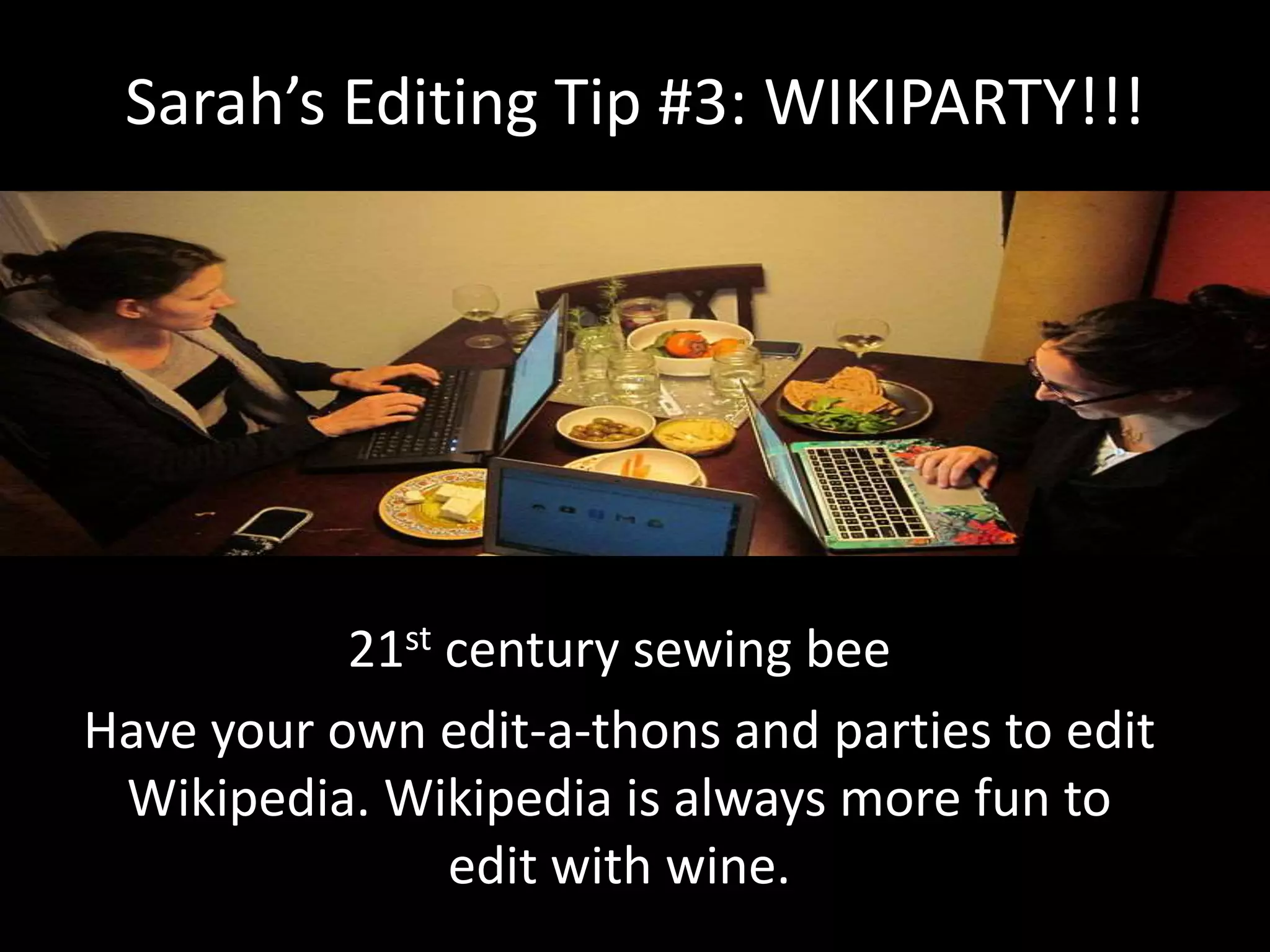 Sarah’s Editing Tip #3: WIKIPARTY!!!
21st century sewing bee
Have your own edit-a-thons and parties to edit
Wikipedia. Wikipedia is always more fun to
edit with wine.
 
