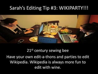 Sarah’s Editing Tip #3: WIKIPARTY!!!
21st century sewing bee
Have your own edit-a-thons and parties to edit
Wikipedia. Wikipedia is always more fun to
edit with wine.
 