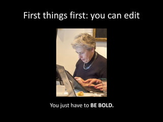 First things first: you can edit
You just have to BE BOLD.
 