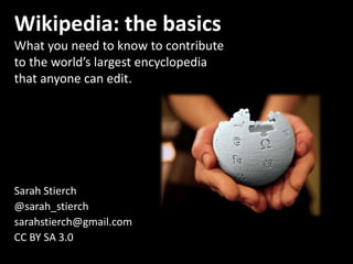 Wikipedia: the basics
What you need to know to contribute
to the world’s largest encyclopedia
that anyone can edit.
Sarah Stierch
@sarah_stierch
sarahstierch@gmail.com
CC BY SA 3.0
 