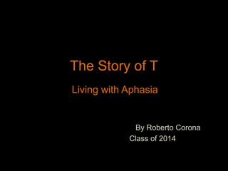 The Story of T
Living with Aphasia
By Roberto Corona
Class of 2014
 