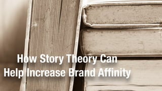 How Story Theory Can 
Help Increase Brand Affinity 
 
