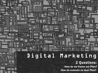 Digital Marketing
Digital Marketing
                    2 Questions:
                    2 Questions:
          How do we frame our Plan?
           How do we frame our Plan?
        How do execute on that Plan? 2
        How do execute on that Plan?
 