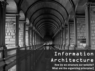Information
 Information
Architecture
Architecture
 How do we structure our website?
  How do we structure our website?
What are the organizing principles?6
What are the organizing principles?
                                  2
                                  26
 