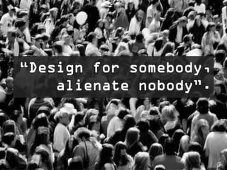 “Design for somebody,
    alienate nobody”.




                        10
 