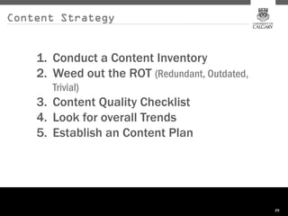 Content Strategy


    1. Conduct a Content Inventory
    2. Weed out the ROT (Redundant, Outdated,
       Trivial)
    3. Content Quality Checklist
    4. Look for overall Trends
    5. Establish an Content Plan




                                                20
 