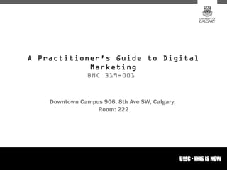 A Practitioner's Guide to Digital
            Marketing
                BMC 319-001



    Downtown Campus 906, 8th Ave SW, Calgary,
                  Room: 222




                                                1
 