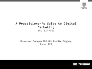 A Practitioner's Guide to Digital
            Marketing
               BMC 319-001



  Downtown Campus 906, 8th Ave SW, Calgary,
               Room: 222




                                              1
 
