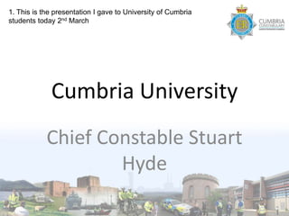 1. This is the presentation I gave to University of Cumbria
students today 2nd March




             Cumbria University
            Chief Constable Stuart
                    Hyde
 