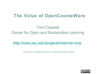 The Value of OpenCourseWare Tom Caswell Center for Open and Sustainable Learning http://cosl.usu.edu/projects/start-an-ocw   Presentation adapted from work created by Shelley Henson 