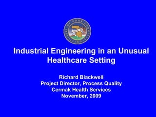 Industrial Engineering in an Unusual Healthcare Setting Richard Blackwell Project Director, Process Quality Cermak Health Services November, 2009 