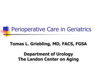 Perioperative Care in Geriatrics
Tomas L. Griebling, MD, FACS, FGSA
Department of Urology
The Landon Center on Aging
 