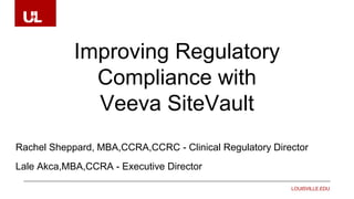 LOUISVILLE.EDU
Improving Regulatory
Compliance with
Veeva SiteVault
Rachel Sheppard, MBA,CCRA,CCRC - Clinical Regulatory Director
Lale Akca,MBA,CCRA - Executive Director
 
