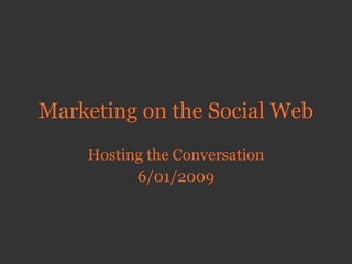Marketing on the Social Web Hosting the Conversation 6/01/2009 