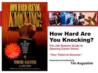 How Hard Are You Knocking? The Job Seekers Guide to Opening Career Doors. “ Your Ticket to Success” Presented and Authored by Tim Augustine 