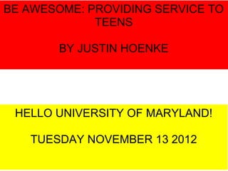 BE AWESOME: PROVIDING SERVICE TO
             TEENS

        BY JUSTIN HOENKE




 HELLO UNIVERSITY OF MARYLAND!

   TUESDAY NOVEMBER 13 2012
 