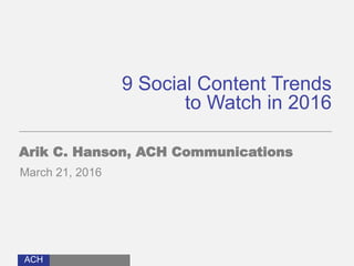 ACH
9 Social Content Trends
to Watch in 2016
Arik C. Hanson, ACH Communications
March 21, 2016
 