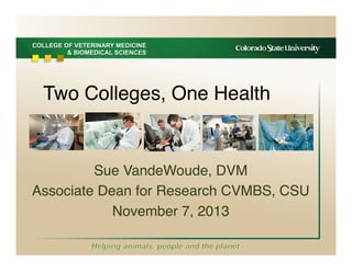 COLLEGE OF VETERINARY MEDICINE
& BIOMEDICAL SCIENCES
Two Colleges, One Health!
Sue VandeWoude, DVM!
Associate Dean for Research CVMBS, CSU!
November 7, 2013!
 
