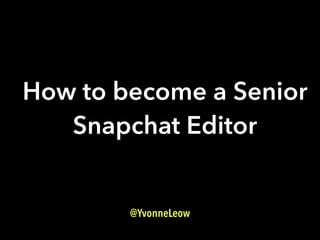 How to become a Senior
Snapchat Editor
@YvonneLeow
 