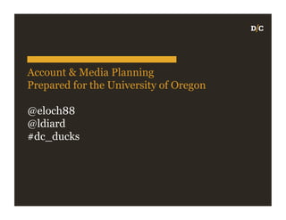 Account & Media Planning
Prepared for the University of Oregon

@eloch88
@ldiard
#dc_ducks
 