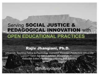 OPEN EDUCATIONAL PRACTICES
@thatpsychprof
Serving SOCIAL JUSTICE &
PEDAGOGICAL INNOVATION with
University Teaching Fellow & Psychology Instructor, Kwantlen Polytechnic University
Open Education Advisor, BCcampus
Associate Editor, Psychology Learning and Teaching
Rajiv Jhangiani, Ph.D.
 